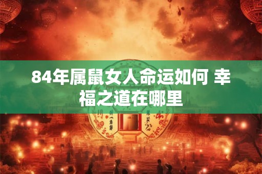 84年属鼠女人命运如何 幸福之道在哪里