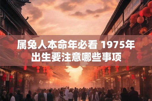 属兔人本命年必看 1975年出生要注意哪些事项