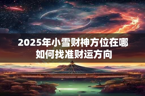 2025年小雪财神方位在哪 如何找准财运方向