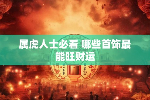 属虎人士必看 哪些首饰最能旺财运