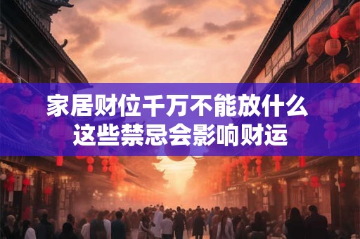 家居财位千万不能放什么 这些禁忌会影响财运