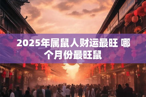 2025年属鼠人财运最旺 哪个月份最旺鼠