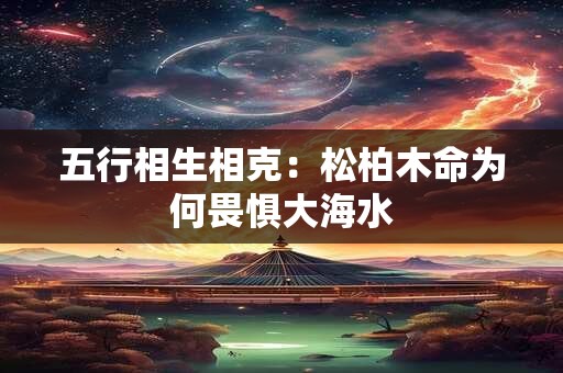 五行相生相克：松柏木命为何畏惧大海水