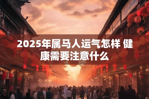 2025年属马人运气怎样 健康需要注意什么