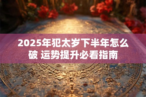 详细阅读:2025年犯太岁下半年怎么破 运势提升必看指南 2025年犯太岁下半年怎么破 运势提升必看指南