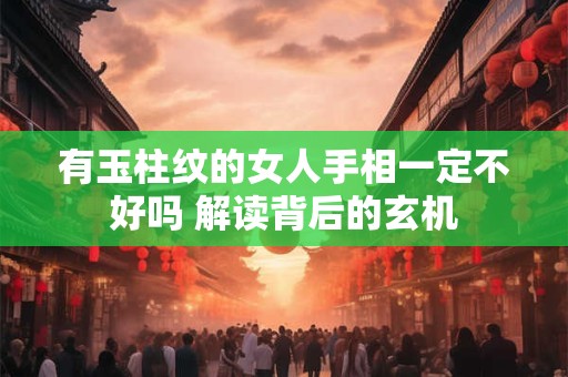 有玉柱纹的女人手相一定不好吗 解读背后的玄机