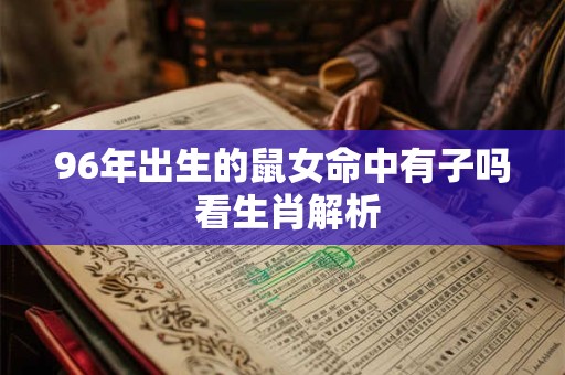 96年出生的鼠女命中有子吗 看生肖解析