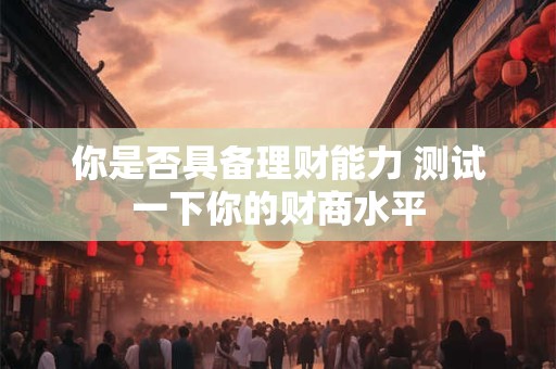 你是否具备理财能力 测试一下你的财商水平