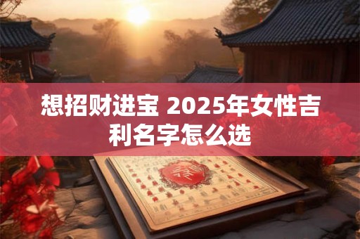 想招财进宝 2025年女性吉利名字怎么选