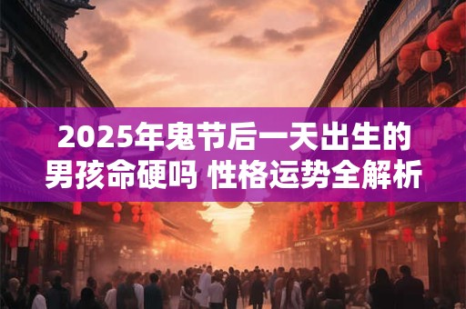 2025年鬼节后一天出生的男孩命硬吗 性格运势全解析