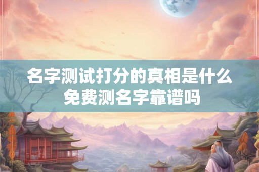 名字测试打分的真相是什么 免费测名字靠谱吗