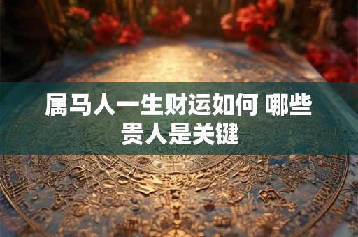 属马人一生财运如何 哪些贵人是关键