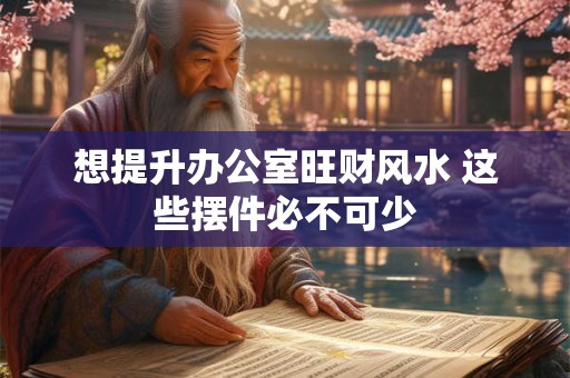 想提升办公室旺财风水 这些摆件必不可少