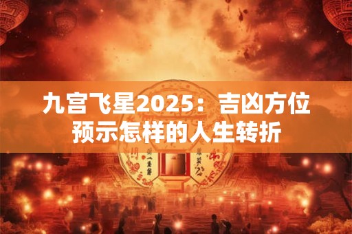 九宫飞星2025：吉凶方位预示怎样的人生转折