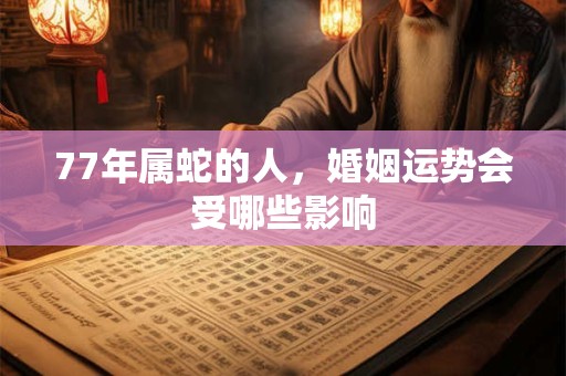 77年属蛇的人，婚姻运势会受哪些影响