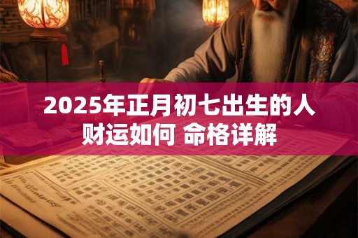 2025年正月初七出生的人财运如何 命格详解