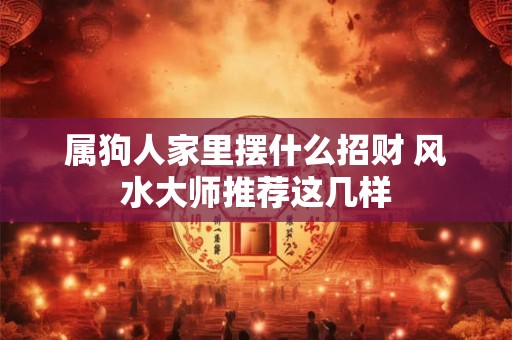 属狗人家里摆什么招财 风水大师推荐这几样