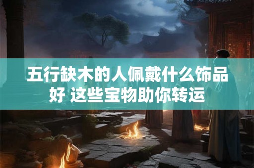 五行缺木的人佩戴什么饰品好 这些宝物助你转运