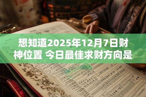想知道2025年12月7日财神位置 今日最佳求财方向是