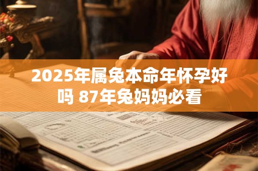 2025年属兔本命年怀孕好吗 87年兔妈妈必看