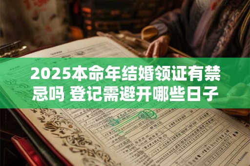2025本命年结婚领证有禁忌吗 登记需避开哪些日子