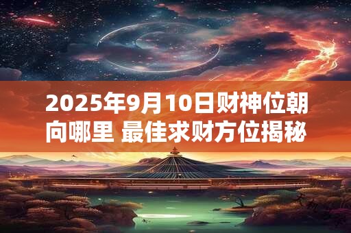 2025年9月10日财神位朝向哪里 最佳求财方位揭秘