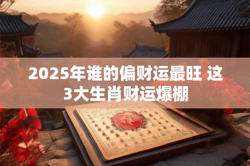 2025年谁的偏财运最旺 这3大生肖财运爆棚