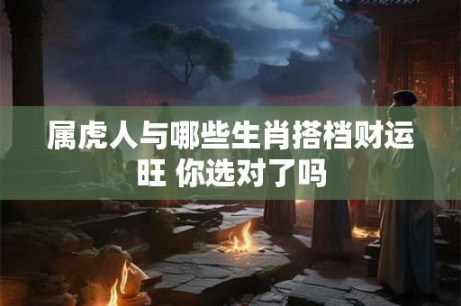 属虎人与哪些生肖搭档财运旺 你选对了吗
