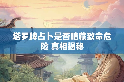 塔罗牌占卜是否暗藏致命危险 真相揭秘