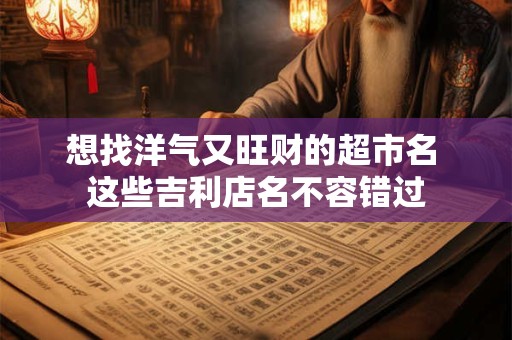 想找洋气又旺财的超市名 这些吉利店名不容错过