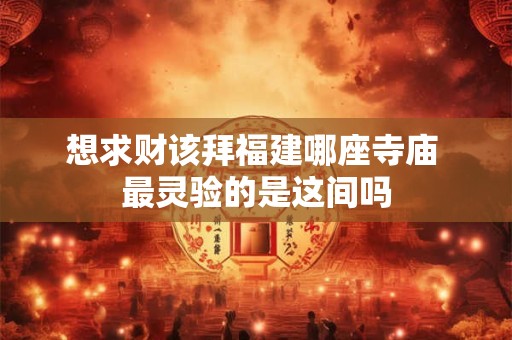 想求财该拜福建哪座寺庙 最灵验的是这间吗