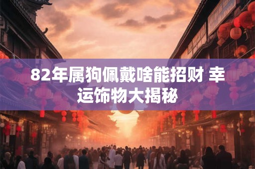 82年属狗佩戴啥能招财 幸运饰物大揭秘