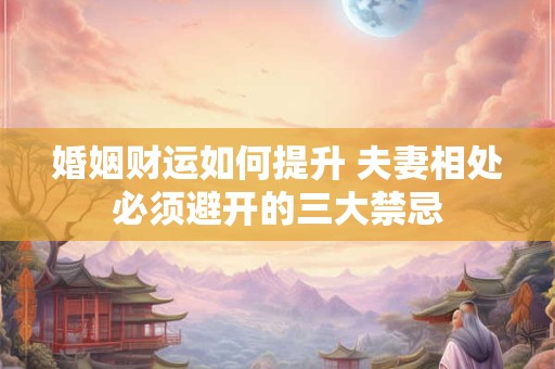 婚姻财运如何提升 夫妻相处必须避开的三大禁忌