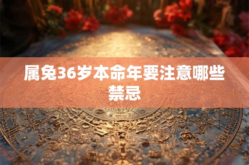 详细阅读:属兔36岁本命年要注意哪些禁忌 属兔36岁本命年要注意哪些禁忌