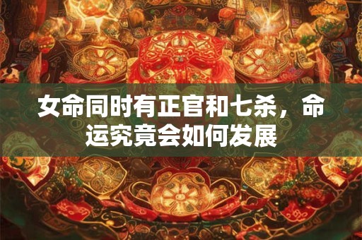女命同时有正官和七杀，命运究竟会如何发展