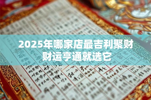 2025年哪家店最吉利聚财 财运亨通就选它