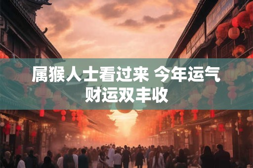 属猴人士看过来 今年运气财运双丰收