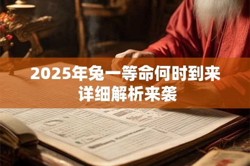 2025年兔一等命何时到来 详细解析来袭