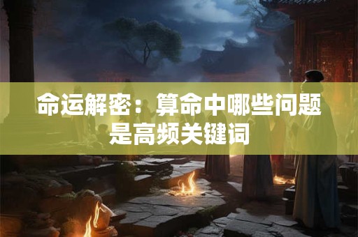 命运解密：算命中哪些问题是高频关键词