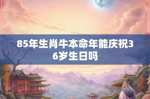 85年生肖牛本命年能庆祝36岁生日吗