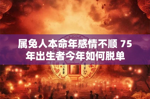 属兔人本命年感情不顺 75年出生者今年如何脱单