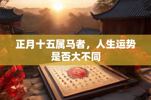正月十五属马者，人生运势是否大不同