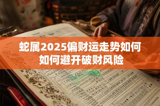 蛇属2025偏财运走势如何 如何避开破财风险