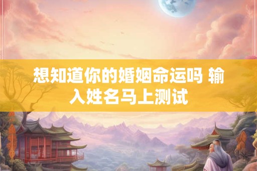 想知道你的婚姻命运吗 输入姓名马上测试