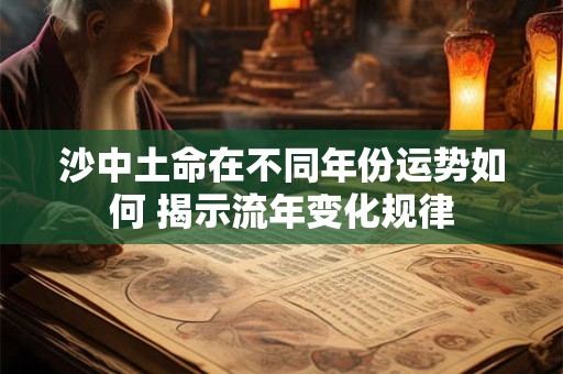 沙中土命在不同年份运势如何 揭示流年变化规律