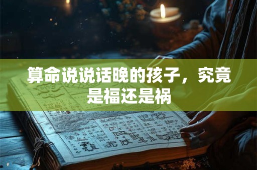 算命说说话晚的孩子，究竟是福还是祸