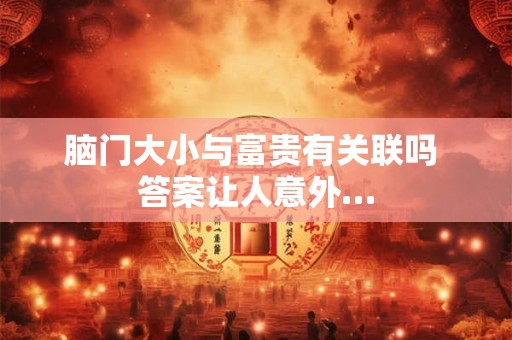 脑门大小与富贵有关联吗 答案让人意外…