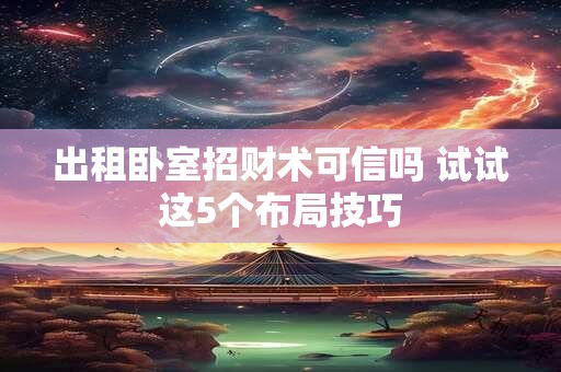 出租卧室招财术可信吗 试试这5个布局技巧