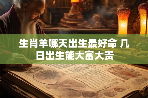 生肖羊哪天出生最好命 几日出生能大富大贵