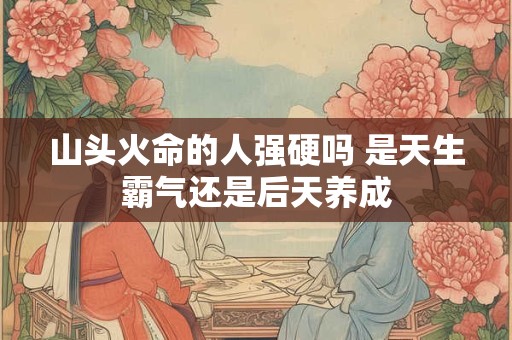 山头火命的人强硬吗 是天生霸气还是后天养成